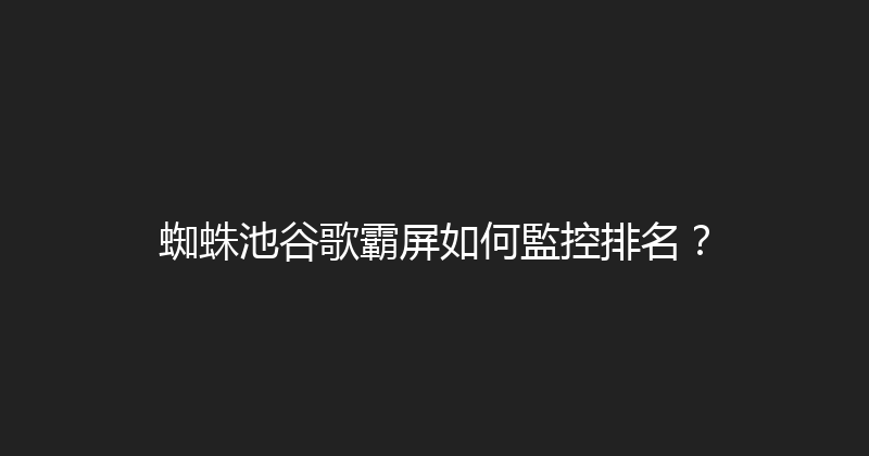 蜘蛛池谷歌霸屏如何監控排名？ 封面图