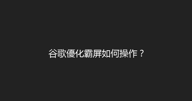 谷歌優化霸屏如何操作？ 封面图