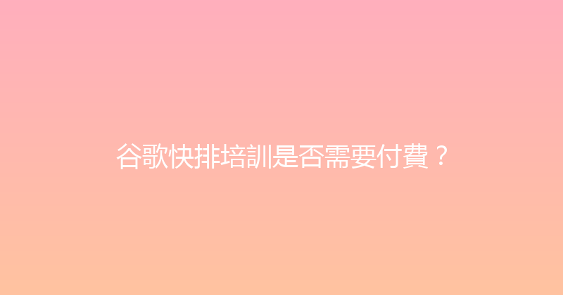 谷歌快排培訓是否需要付費？ 封面图